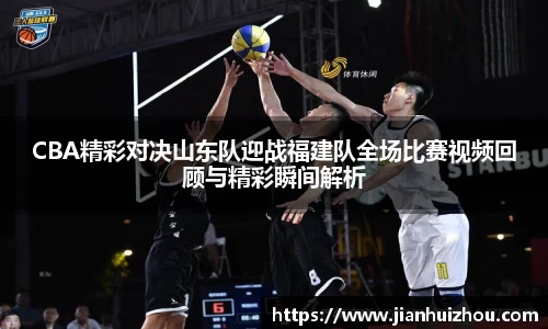 CBA精彩对决山东队迎战福建队全场比赛视频回顾与精彩瞬间解析